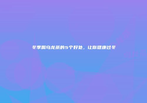 冬季喝乌龙茶的5个好处，让你健康过冬