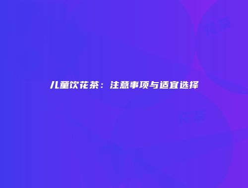 儿童饮花茶：注意事项与适宜选择