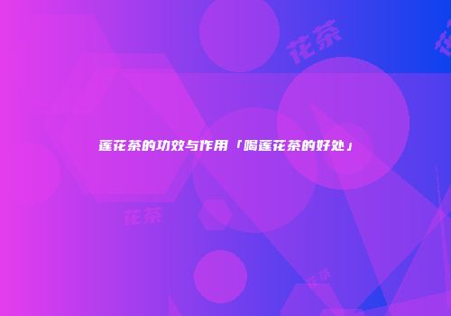 莲花茶的功效与作用「喝莲花茶的好处」