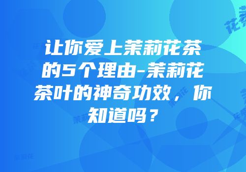 让你爱上茉莉花茶的5个理由-茉莉花茶叶的神奇功效，你知道吗？