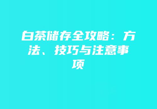 白茶储存全攻略：方法、技巧与注意事项