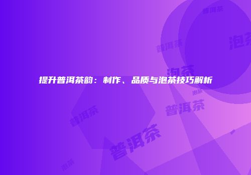 提升普洱茶韵：制作、品质与泡茶技巧解析