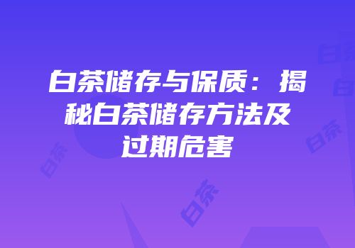 白茶储存与保质：揭秘白茶储存方法及过期危害