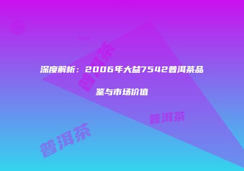 深度解析：2006年大益7542普洱茶品鉴与市场价值