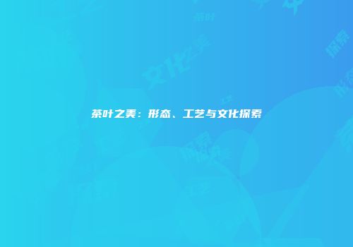 茶叶之美：形态、工艺与文化探索