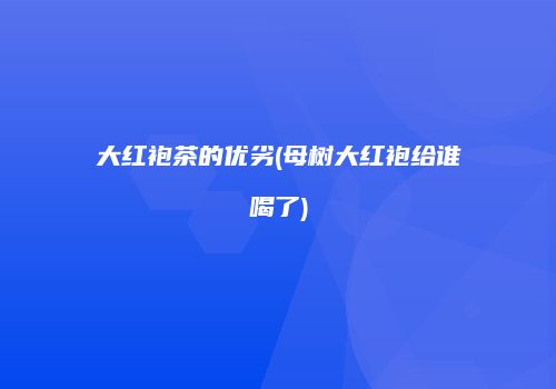 大红袍茶的优劣(母树大红袍给谁喝了)