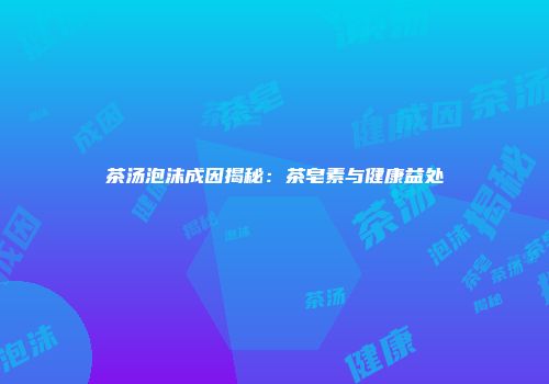 茶汤泡沫成因揭秘：茶皂素与健康益处