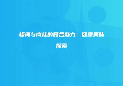杨梅与肉桂的复合魅力：健康美味探索