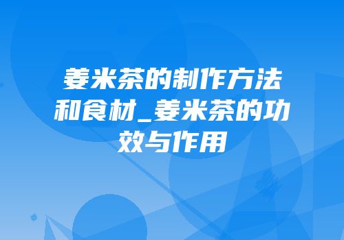 姜米茶的制作方法和食材_姜米茶的功效与作用