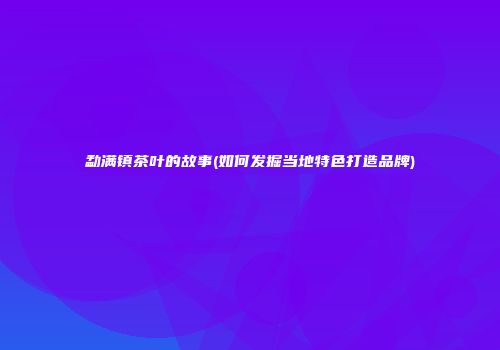 勐满镇茶叶的故事(如何发掘当地特色打造品牌)