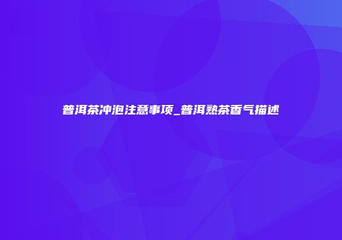 普洱茶冲泡注意事项_普洱熟茶香气描述