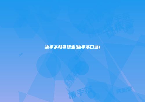 佛手茶和铁观音(佛手茶口感)