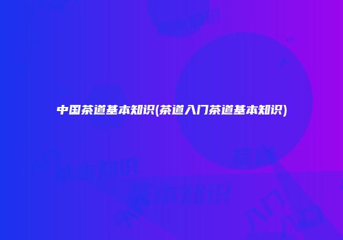 中国茶道基本知识(茶道入门茶道基本知识)
