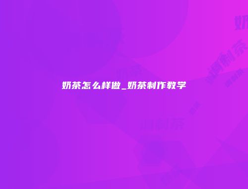 奶茶怎么样做_奶茶制作教学