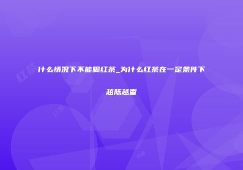 什么情况下不能喝红茶_为什么红茶在一定条件下越陈越香