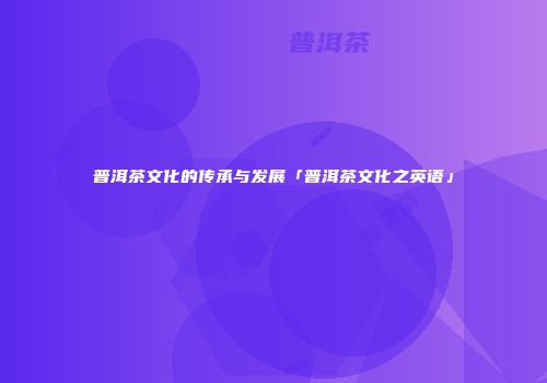 普洱茶文化的传承与发展「普洱茶文化之英语」
