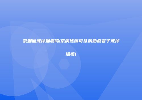 茶烟能戒掉烟瘾吗(茶质滤嘴可以帮助瘾君子戒掉烟瘾)