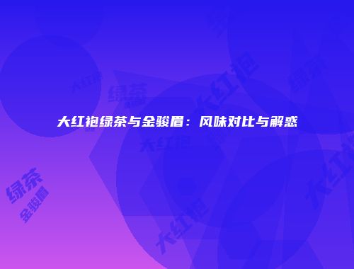 大红袍绿茶与金骏眉：风味对比与解惑