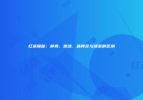 红茶探秘：种类、泡法、品牌及与绿茶的区别