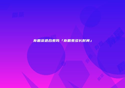 寿眉茶适合煮吗「寿眉煮多长时间」