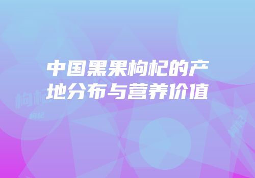 中国黑果枸杞的产地分布与营养价值