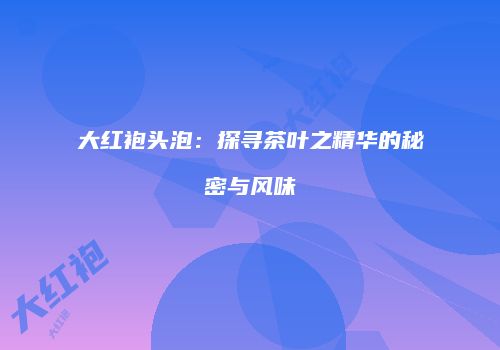 大红袍头泡：探寻茶叶之精华的秘密与风味