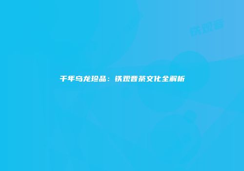 千年乌龙珍品：铁观音茶文化全解析