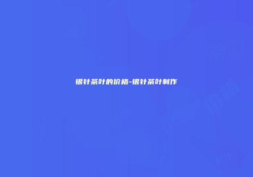 银针茶叶的价格-银针茶叶制作