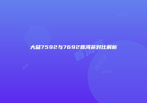 大益7592与7692普洱茶对比解析