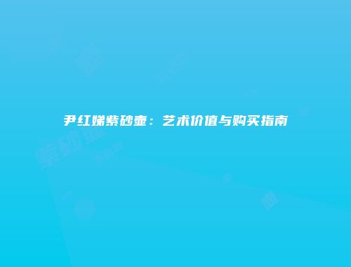 尹红娣紫砂壶：艺术价值与购买指南