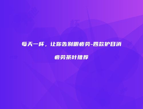 每天一杯，让你告别眼疲劳-四款护目消疲劳茶叶推荐
