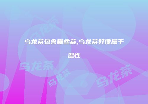 乌龙茶包含哪些茶,乌龙茶好像属于温性