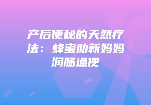 产后便秘的天然疗法：蜂蜜助新妈妈润肠通便