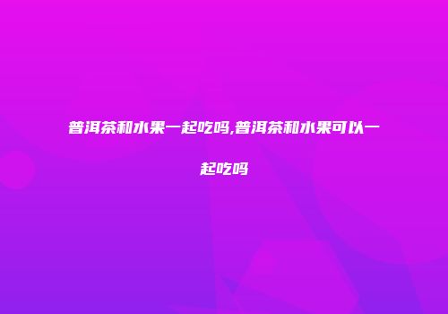 普洱茶和水果一起吃吗,普洱茶和水果可以一起吃吗