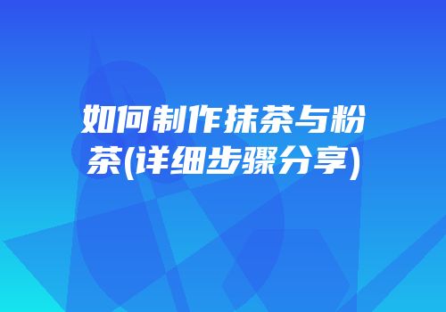 如何制作抹茶与粉茶(详细步骤分享)
