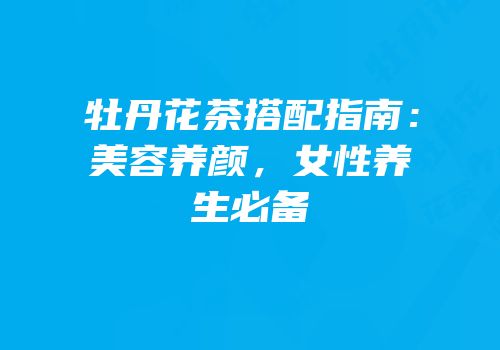 牡丹花茶搭配指南：美容养颜，女性养生必备