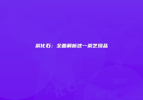 茶化石：全面解析这一茶艺珍品