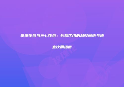 玫瑰花茶与三七花茶：长期饮用的利弊解析与适宜饮用指南