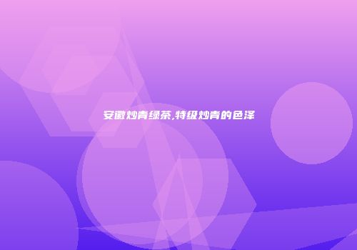 安徽炒青绿茶,特级炒青的色泽