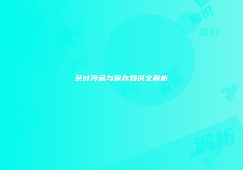 茶叶冷藏与保存知识全解析