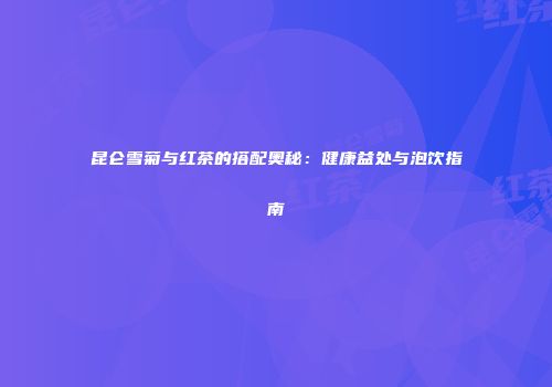 昆仑雪菊与红茶的搭配奥秘：健康益处与泡饮指南