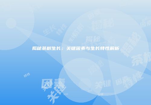 揭秘茶树生长：关键因素与生长特性解析