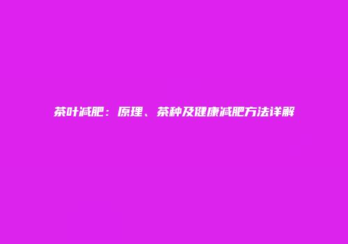 茶叶减肥：原理、茶种及健康减肥方法详解