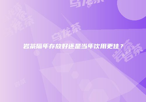岩茶隔年存放好还是当年饮用更佳？