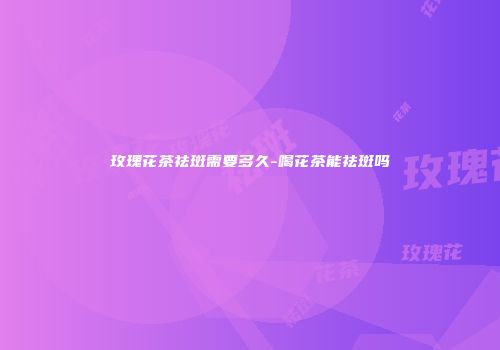 玫瑰花茶祛斑需要多久-喝花茶能祛斑吗