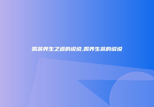 喝茶养生之道的说说,喝养生茶的说说