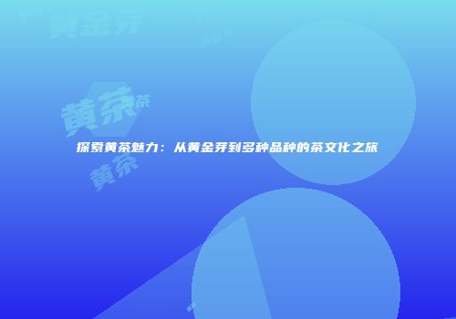 探索黄茶魅力：从黄金芽到多种品种的茶文化之旅