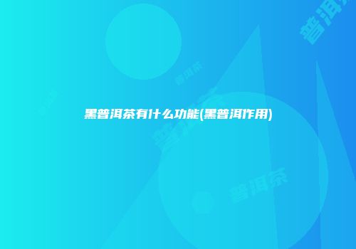 黑普洱茶有什么功能(黑普洱作用)