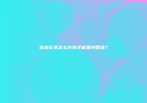 茉莉花茶怎么存放才能保持香味？