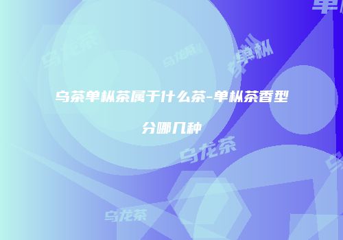 乌茶单枞茶属于什么茶-单枞茶香型分哪几种
